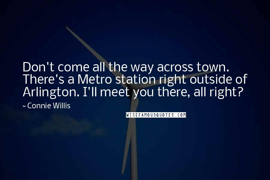 Connie Willis Quotes: Don't come all the way across town. There's a Metro station right outside of Arlington. I'll meet you there, all right?