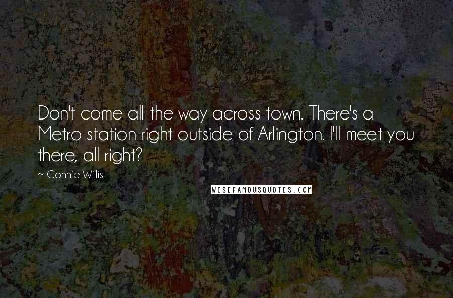 Connie Willis Quotes: Don't come all the way across town. There's a Metro station right outside of Arlington. I'll meet you there, all right?
