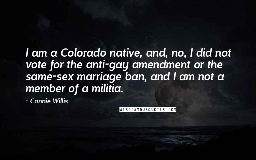 Connie Willis Quotes: I am a Colorado native, and, no, I did not vote for the anti-gay amendment or the same-sex marriage ban, and I am not a member of a militia.