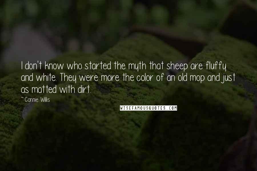 Connie Willis Quotes: I don't know who started the myth that sheep are fluffy and white. They were more the color of an old mop and just as matted with dirt.