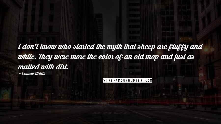 Connie Willis Quotes: I don't know who started the myth that sheep are fluffy and white. They were more the color of an old mop and just as matted with dirt.