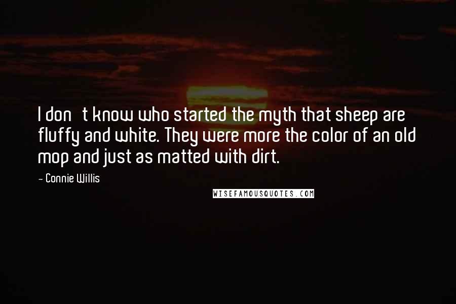 Connie Willis Quotes: I don't know who started the myth that sheep are fluffy and white. They were more the color of an old mop and just as matted with dirt.