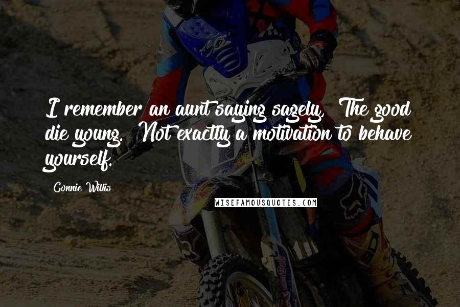 Connie Willis Quotes: I remember an aunt saying sagely, "The good die young." Not exactly a motivation to behave yourself.