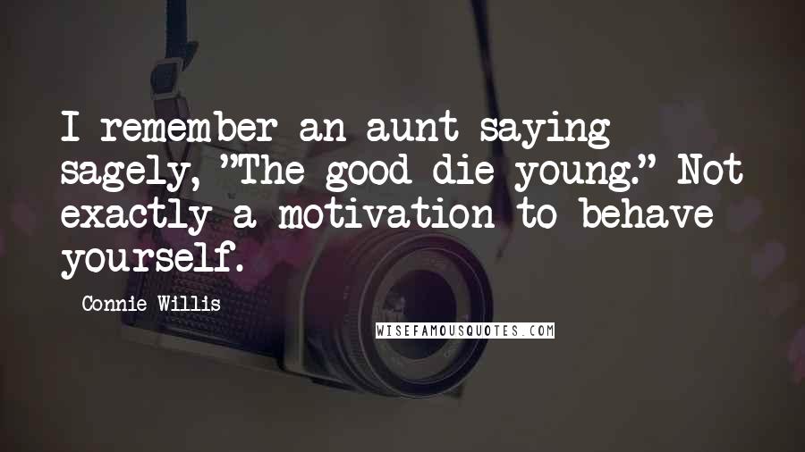 Connie Willis Quotes: I remember an aunt saying sagely, "The good die young." Not exactly a motivation to behave yourself.