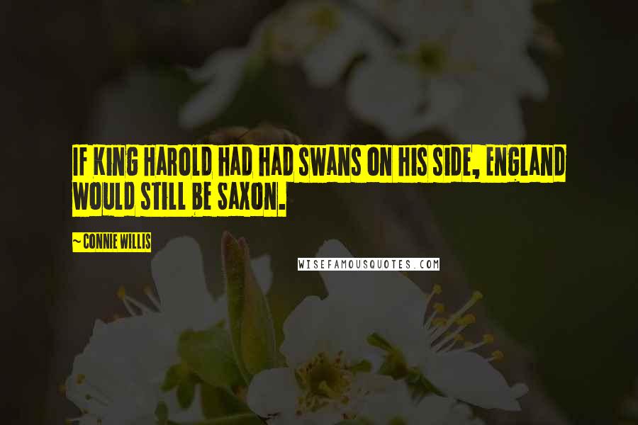 Connie Willis Quotes: If King Harold had had swans on his side, England would still be Saxon.