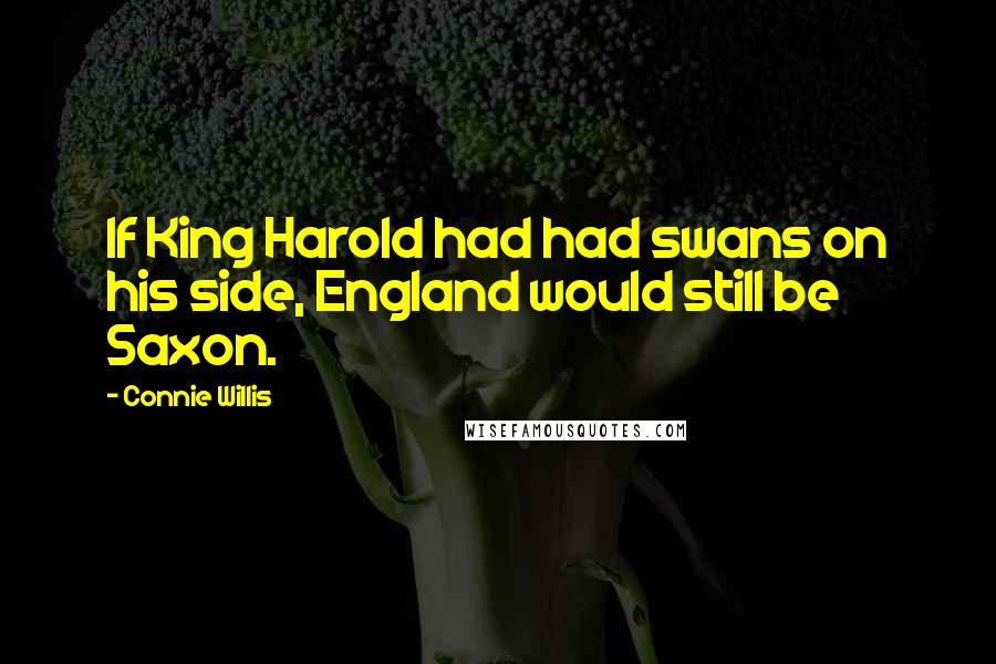 Connie Willis Quotes: If King Harold had had swans on his side, England would still be Saxon.