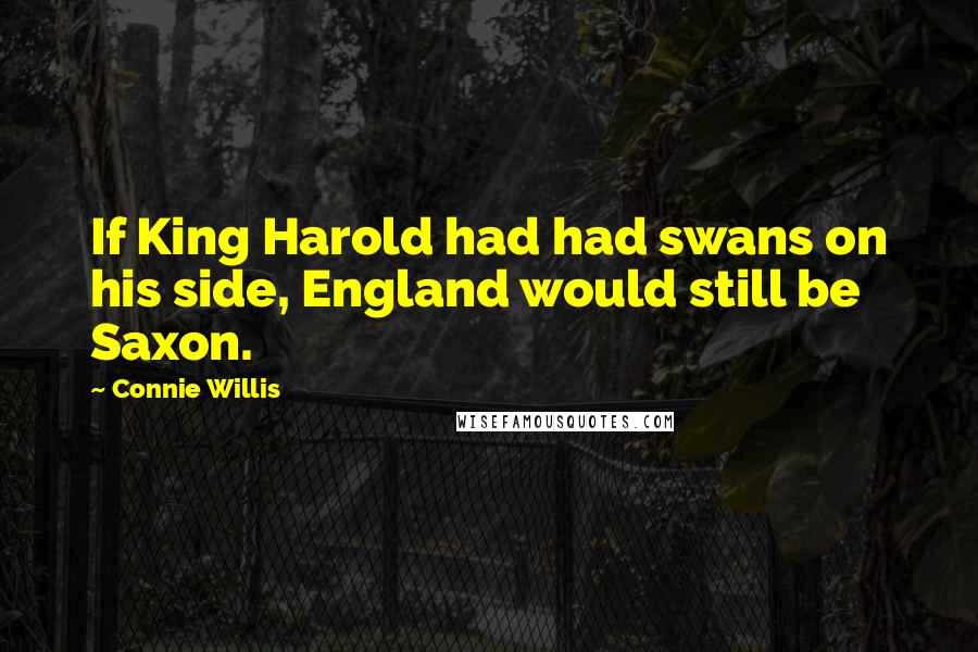 Connie Willis Quotes: If King Harold had had swans on his side, England would still be Saxon.