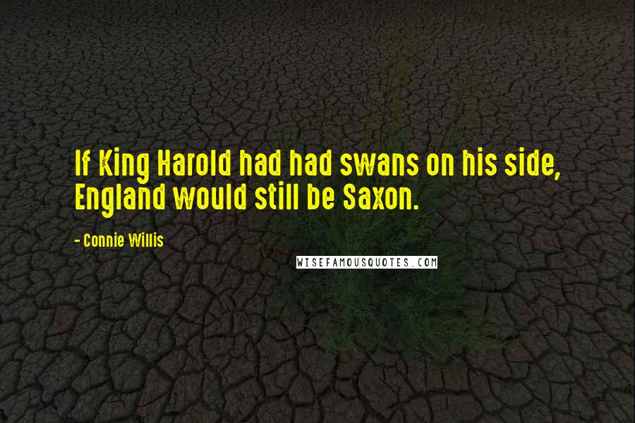 Connie Willis Quotes: If King Harold had had swans on his side, England would still be Saxon.