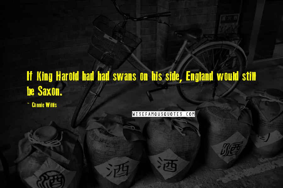 Connie Willis Quotes: If King Harold had had swans on his side, England would still be Saxon.