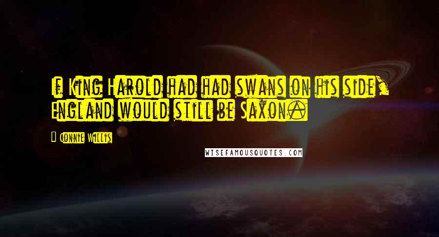 Connie Willis Quotes: If King Harold had had swans on his side, England would still be Saxon.