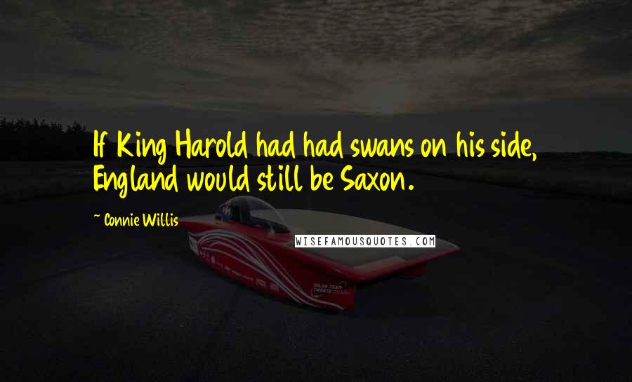 Connie Willis Quotes: If King Harold had had swans on his side, England would still be Saxon.