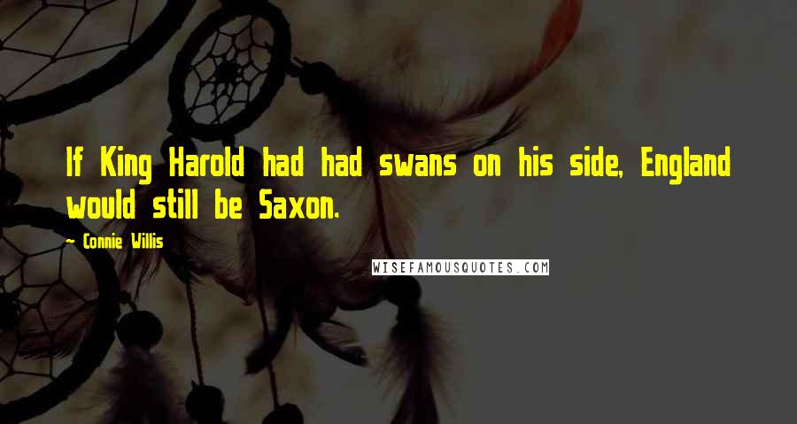 Connie Willis Quotes: If King Harold had had swans on his side, England would still be Saxon.