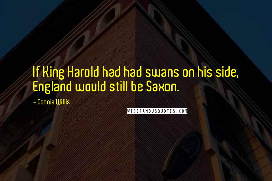 Connie Willis Quotes: If King Harold had had swans on his side, England would still be Saxon.