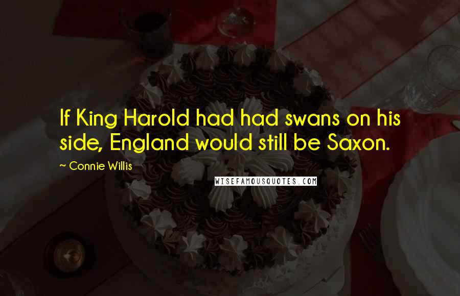 Connie Willis Quotes: If King Harold had had swans on his side, England would still be Saxon.
