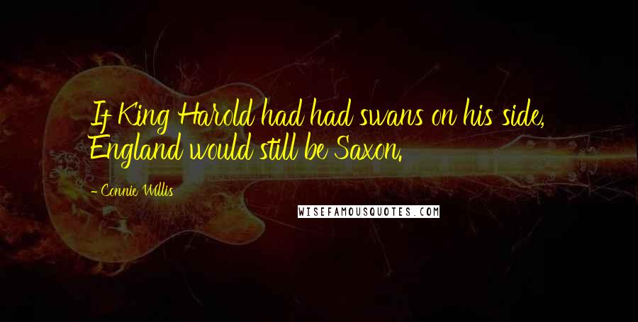 Connie Willis Quotes: If King Harold had had swans on his side, England would still be Saxon.