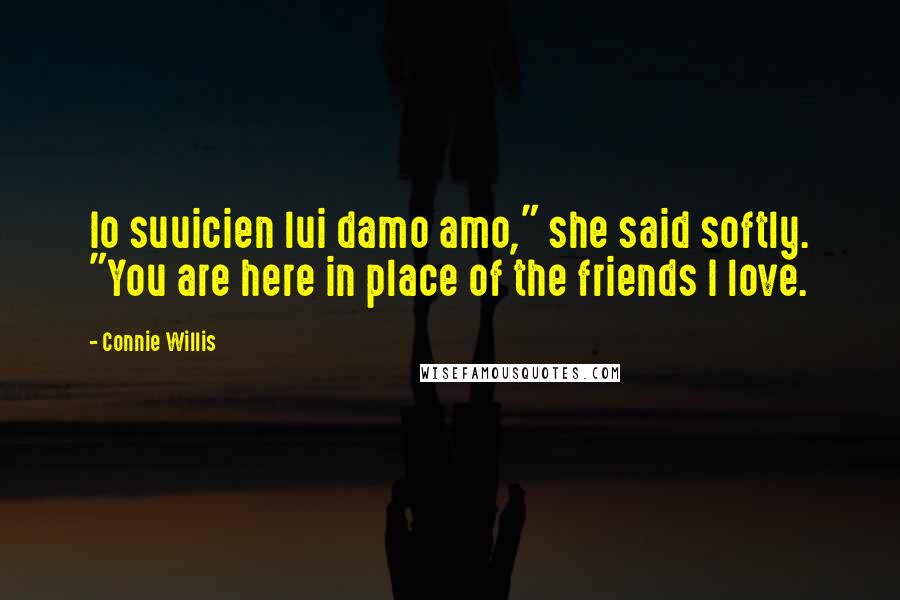 Connie Willis Quotes: Io suuicien lui damo amo," she said softly. "You are here in place of the friends I love.