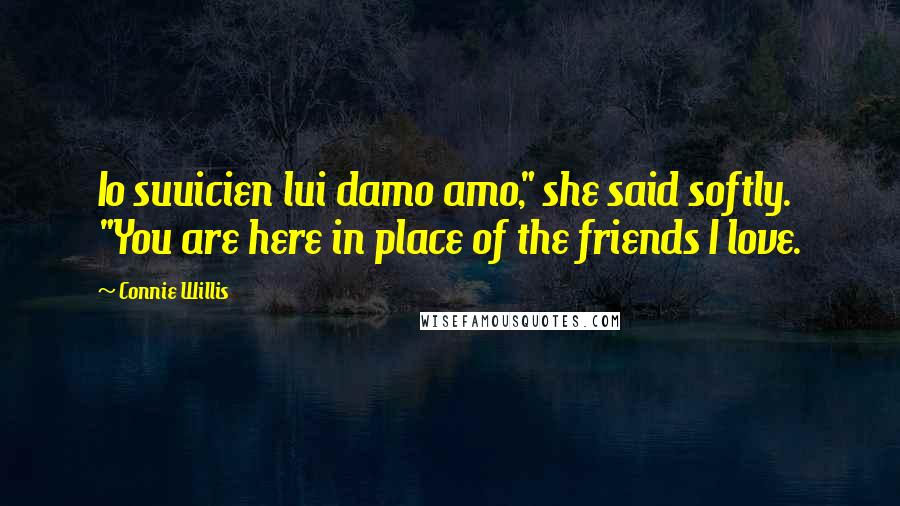 Connie Willis Quotes: Io suuicien lui damo amo," she said softly. "You are here in place of the friends I love.