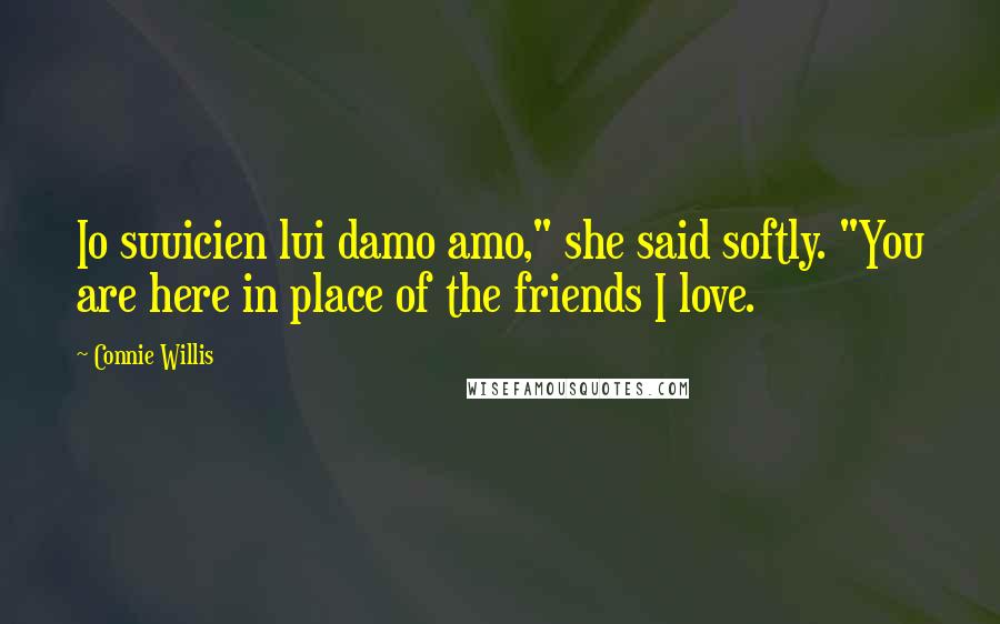 Connie Willis Quotes: Io suuicien lui damo amo," she said softly. "You are here in place of the friends I love.