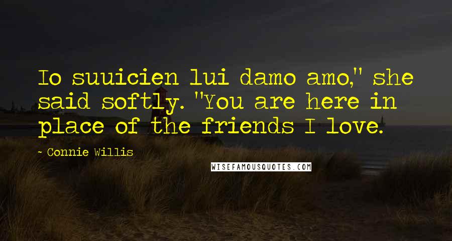 Connie Willis Quotes: Io suuicien lui damo amo," she said softly. "You are here in place of the friends I love.