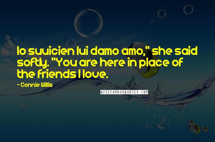 Connie Willis Quotes: Io suuicien lui damo amo," she said softly. "You are here in place of the friends I love.