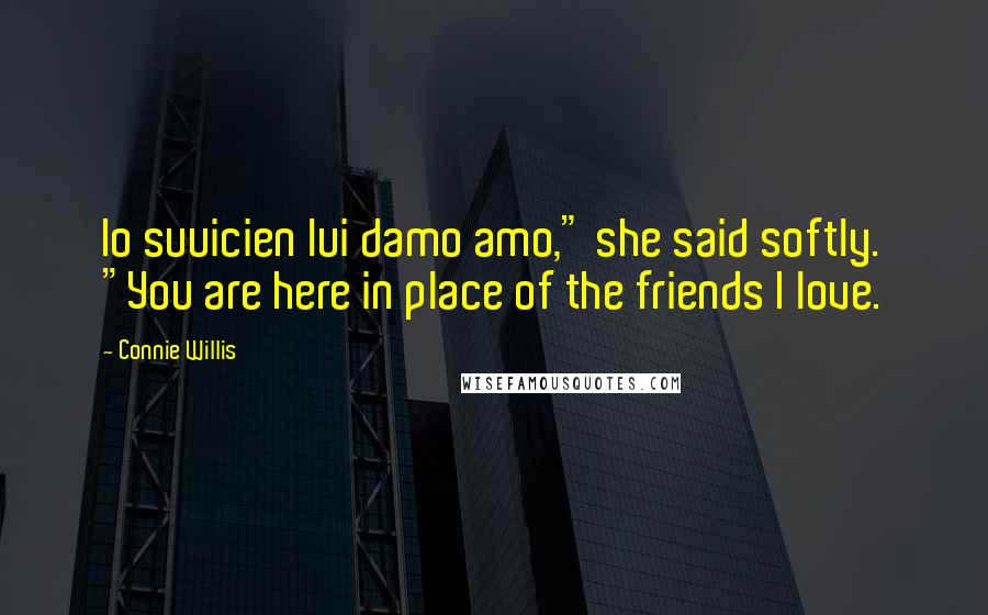 Connie Willis Quotes: Io suuicien lui damo amo," she said softly. "You are here in place of the friends I love.