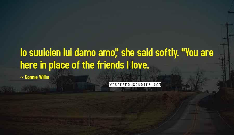 Connie Willis Quotes: Io suuicien lui damo amo," she said softly. "You are here in place of the friends I love.