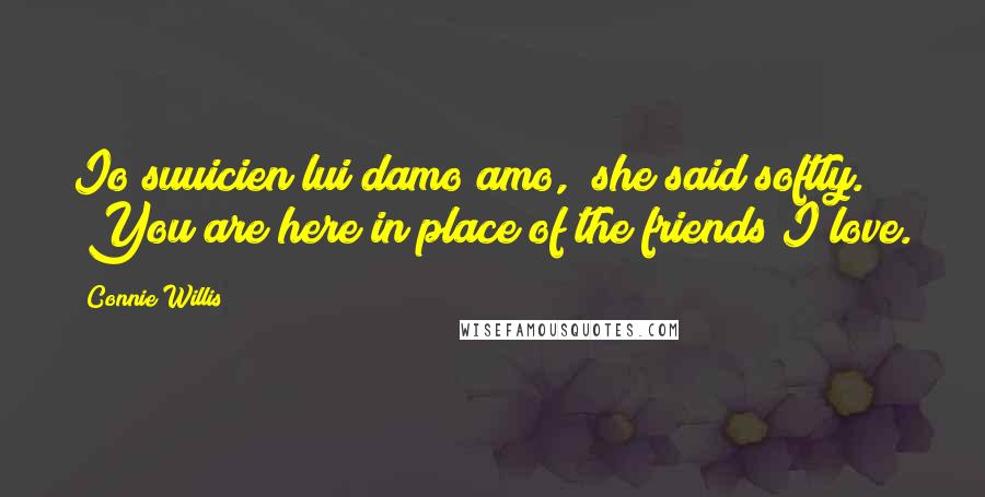 Connie Willis Quotes: Io suuicien lui damo amo," she said softly. "You are here in place of the friends I love.