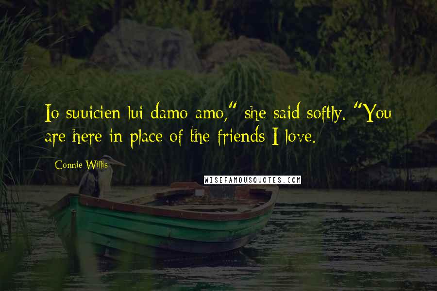 Connie Willis Quotes: Io suuicien lui damo amo," she said softly. "You are here in place of the friends I love.