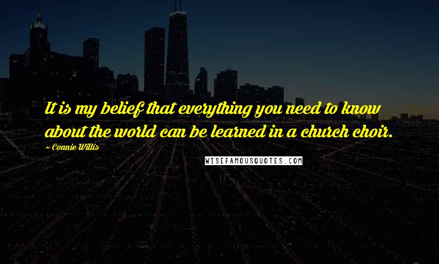 Connie Willis Quotes: It is my belief that everything you need to know about the world can be learned in a church choir.