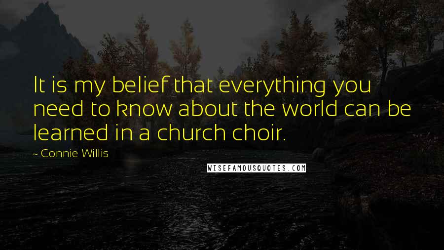 Connie Willis Quotes: It is my belief that everything you need to know about the world can be learned in a church choir.