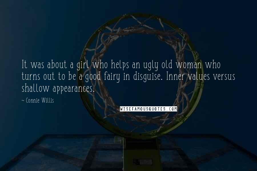Connie Willis Quotes: It was about a girl who helps an ugly old woman who turns out to be a good fairy in disguise. Inner values versus shallow appearances.