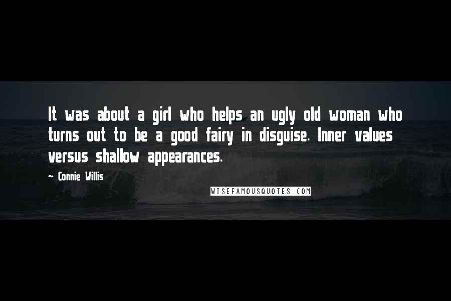 Connie Willis Quotes: It was about a girl who helps an ugly old woman who turns out to be a good fairy in disguise. Inner values versus shallow appearances.