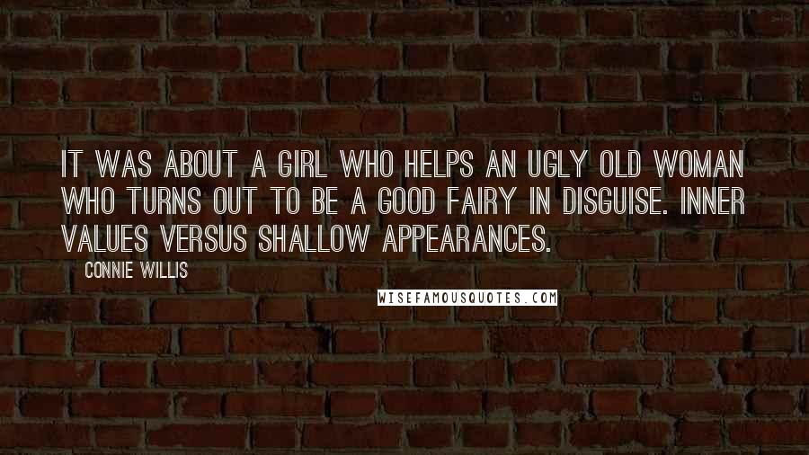 Connie Willis Quotes: It was about a girl who helps an ugly old woman who turns out to be a good fairy in disguise. Inner values versus shallow appearances.