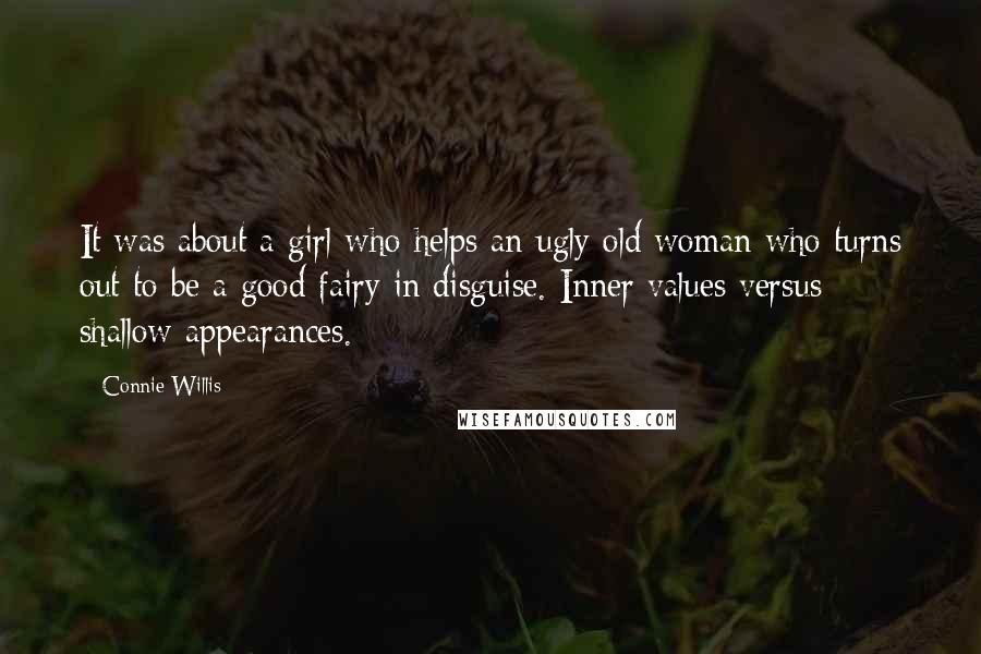 Connie Willis Quotes: It was about a girl who helps an ugly old woman who turns out to be a good fairy in disguise. Inner values versus shallow appearances.
