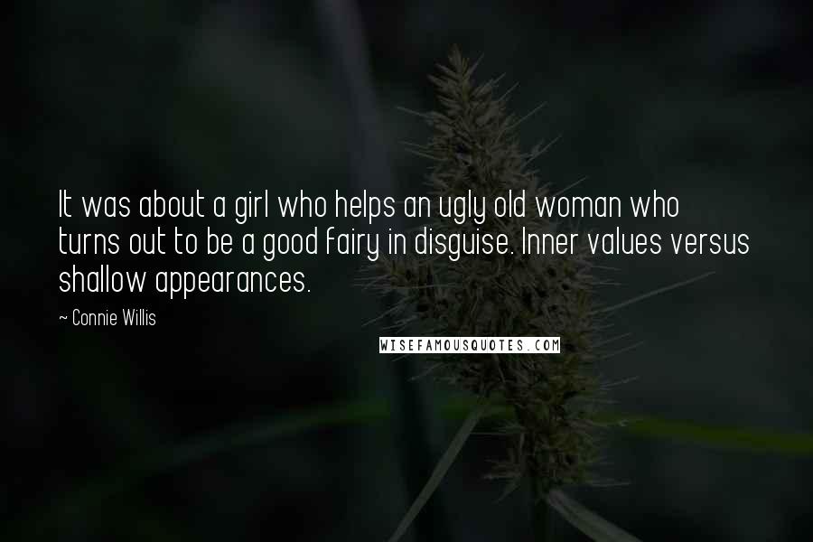 Connie Willis Quotes: It was about a girl who helps an ugly old woman who turns out to be a good fairy in disguise. Inner values versus shallow appearances.