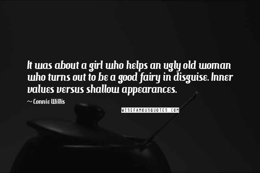 Connie Willis Quotes: It was about a girl who helps an ugly old woman who turns out to be a good fairy in disguise. Inner values versus shallow appearances.