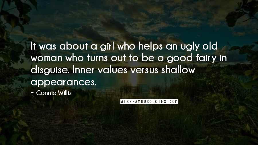 Connie Willis Quotes: It was about a girl who helps an ugly old woman who turns out to be a good fairy in disguise. Inner values versus shallow appearances.