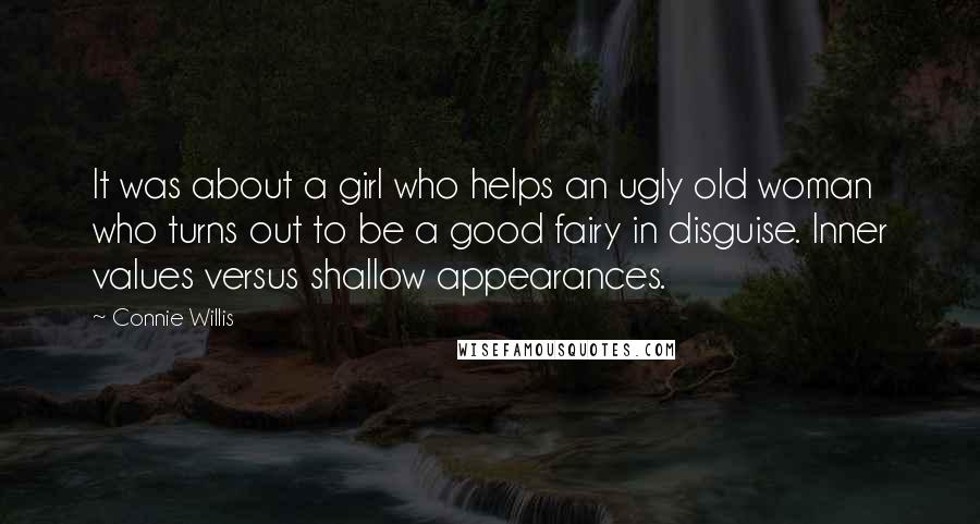 Connie Willis Quotes: It was about a girl who helps an ugly old woman who turns out to be a good fairy in disguise. Inner values versus shallow appearances.