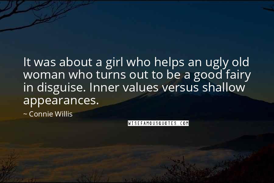 Connie Willis Quotes: It was about a girl who helps an ugly old woman who turns out to be a good fairy in disguise. Inner values versus shallow appearances.