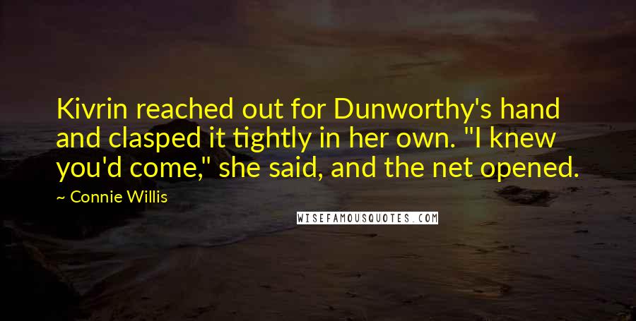 Connie Willis Quotes: Kivrin reached out for Dunworthy's hand and clasped it tightly in her own. "I knew you'd come," she said, and the net opened.