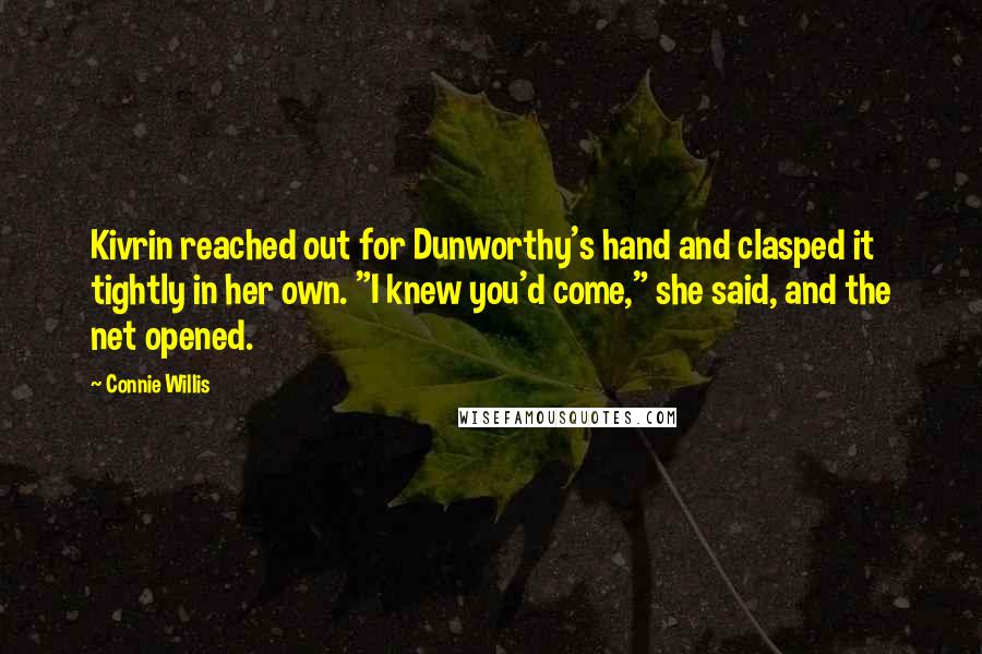 Connie Willis Quotes: Kivrin reached out for Dunworthy's hand and clasped it tightly in her own. "I knew you'd come," she said, and the net opened.