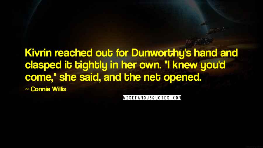 Connie Willis Quotes: Kivrin reached out for Dunworthy's hand and clasped it tightly in her own. "I knew you'd come," she said, and the net opened.