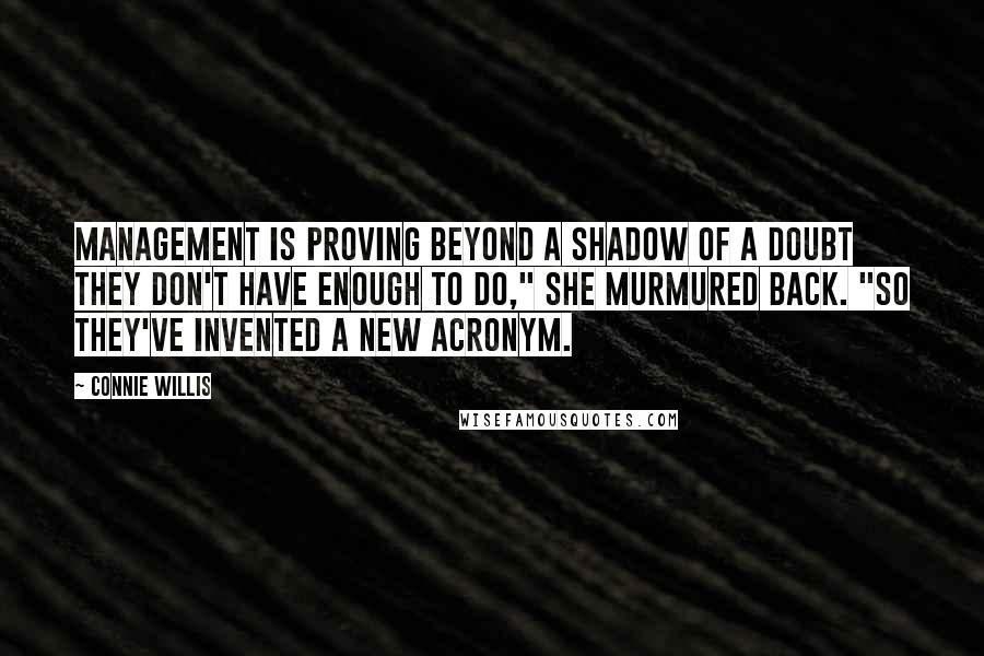 Connie Willis Quotes: Management is proving beyond a shadow of a doubt they don't have enough to do," she murmured back. "So they've invented a new acronym.