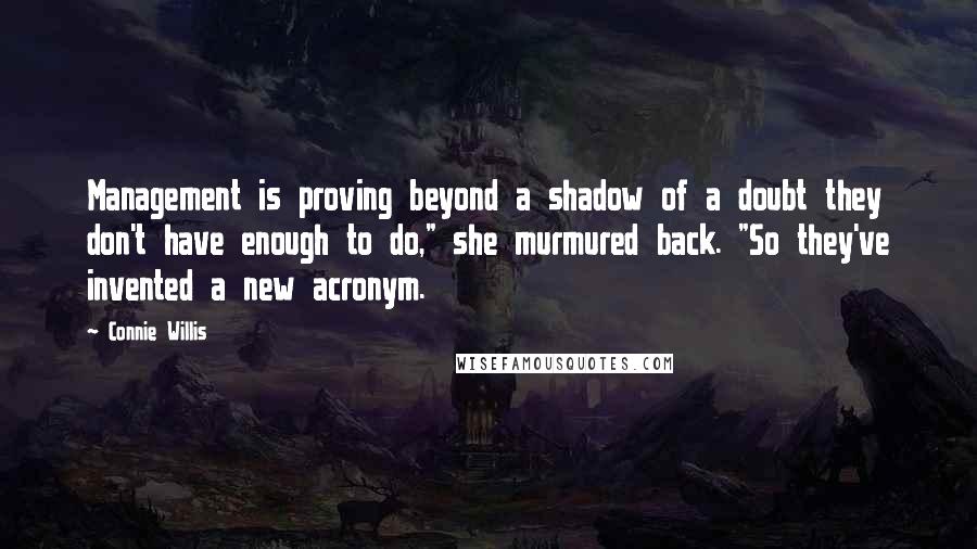 Connie Willis Quotes: Management is proving beyond a shadow of a doubt they don't have enough to do," she murmured back. "So they've invented a new acronym.