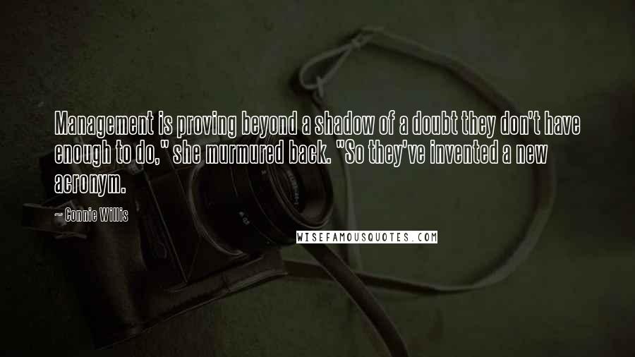 Connie Willis Quotes: Management is proving beyond a shadow of a doubt they don't have enough to do," she murmured back. "So they've invented a new acronym.
