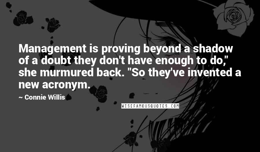 Connie Willis Quotes: Management is proving beyond a shadow of a doubt they don't have enough to do," she murmured back. "So they've invented a new acronym.