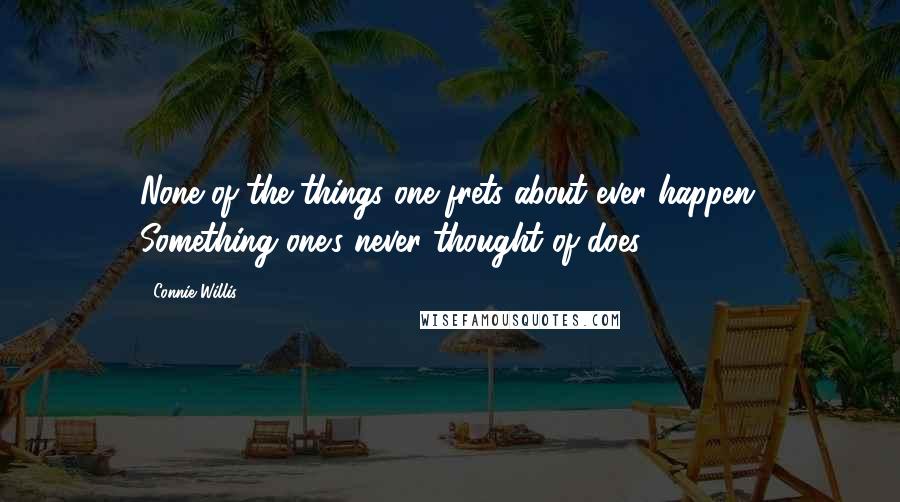 Connie Willis Quotes: None of the things one frets about ever happen. Something one's never thought of does.