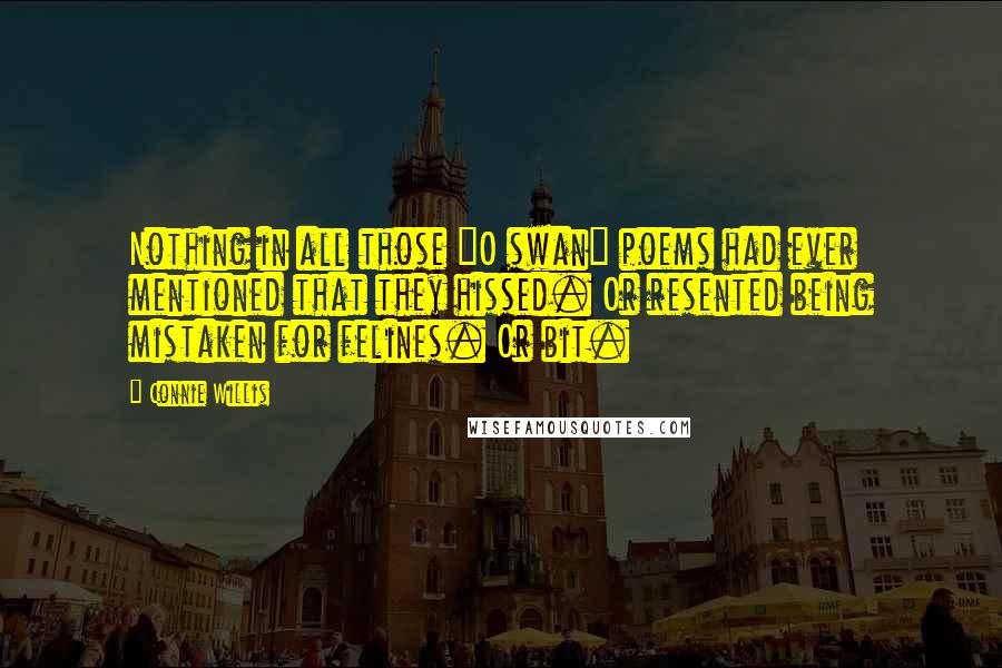 Connie Willis Quotes: Nothing in all those "O swan" poems had ever mentioned that they hissed. Or resented being mistaken for felines. Or bit.