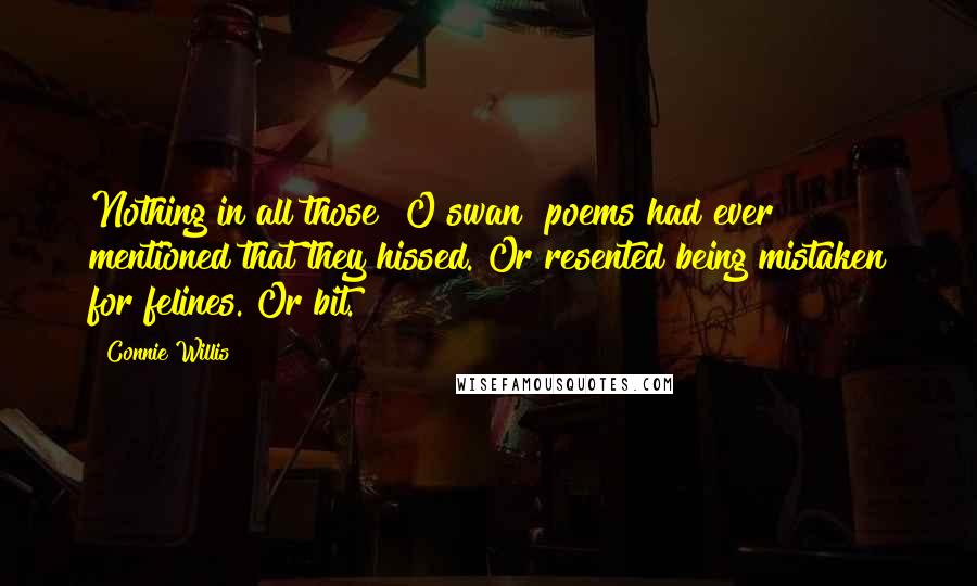 Connie Willis Quotes: Nothing in all those "O swan" poems had ever mentioned that they hissed. Or resented being mistaken for felines. Or bit.