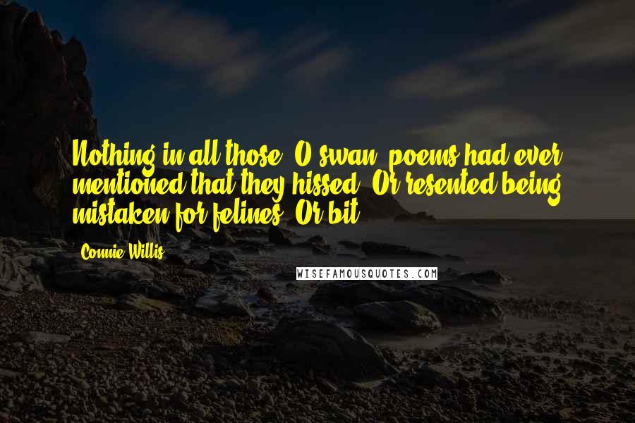 Connie Willis Quotes: Nothing in all those "O swan" poems had ever mentioned that they hissed. Or resented being mistaken for felines. Or bit.